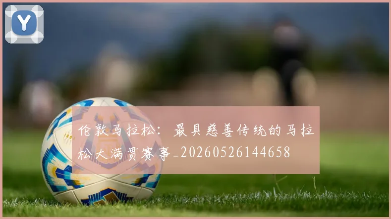 伦敦马拉松：最具慈善传统的马拉松大满贯赛事_20260526144658