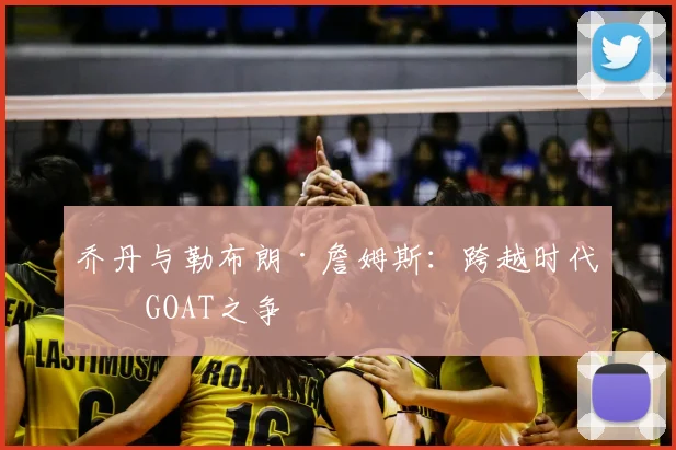 乔丹与勒布朗·詹姆斯：跨越时代的GOAT之争