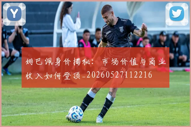 姆巴佩身价揭秘：市场价值与商业收入如何登顶_20260527112216