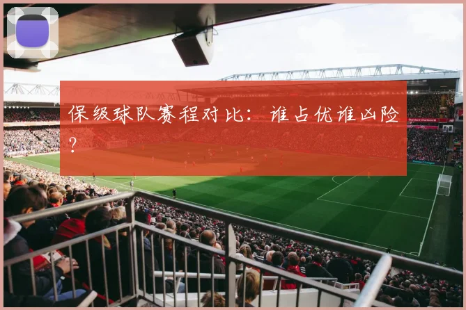 保级球队赛程对比：谁占优谁凶险？
