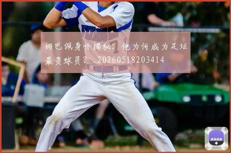姆巴佩身价揭秘：他为何成为足坛最贵球员？_20260518203414