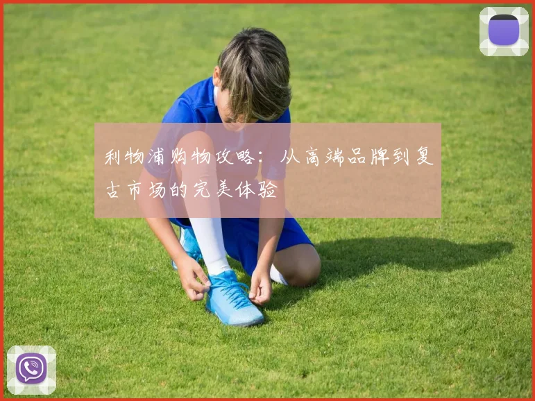 利物浦购物攻略:从高端品牌到复古市场的完美体验