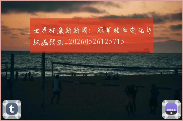世界杯最新新闻:冠军赔率变化与权威预测_20260526125715