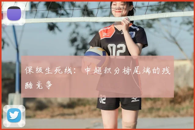 保级生死线：中超积分榜尾端的残酷竞争