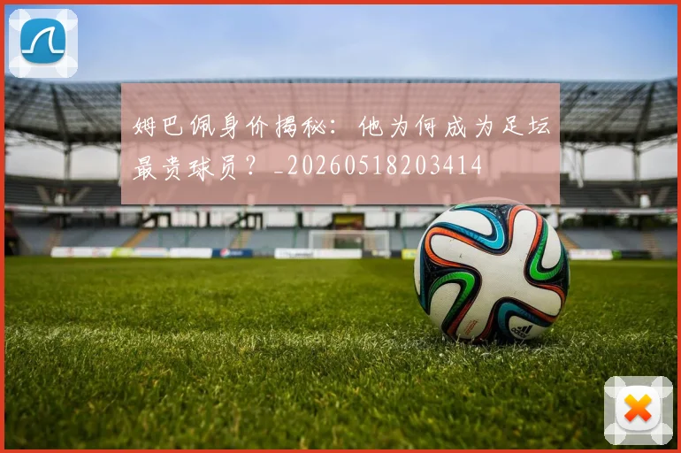 姆巴佩身价揭秘：他为何成为足坛最贵球员？_20260518203414