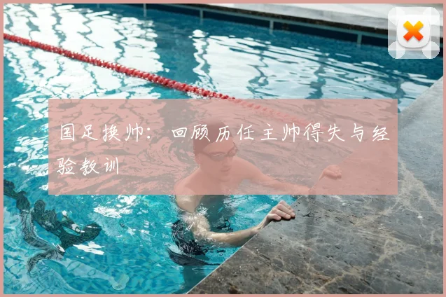 国足换帅:回顾历任主帅得失与经验教训