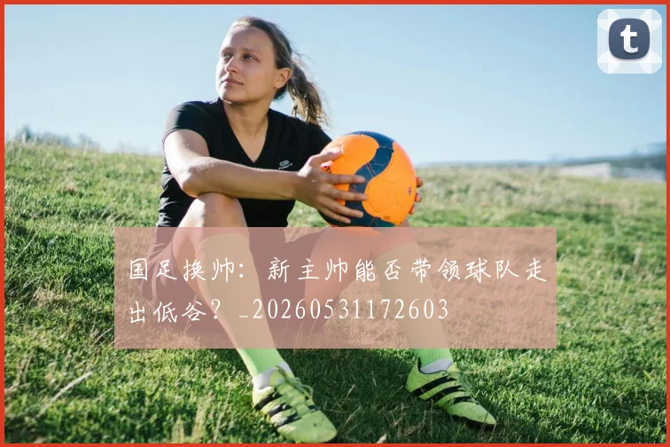 国足换帅:新主帅能否带领球队走出低谷?_20260531172603