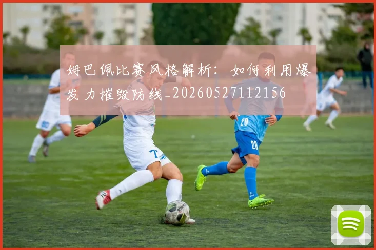 姆巴佩比赛风格解析:如何利用爆发力摧毁防线_20260527112156