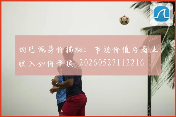 姆巴佩身价揭秘：市场价值与商业收入如何登顶_20260527112216