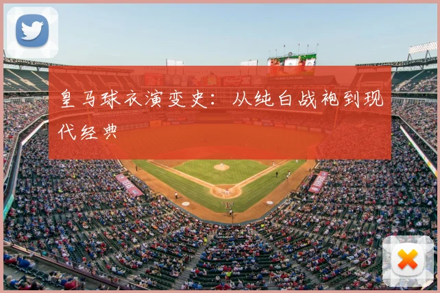 皇马球衣演变史:从纯白战袍到现代经典