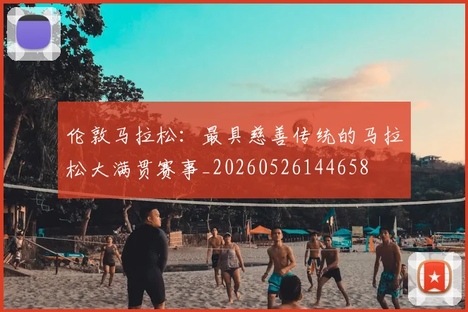 伦敦马拉松：最具慈善传统的马拉松大满贯赛事_20260526144658