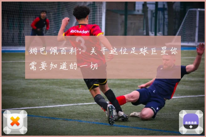 姆巴佩百科:关于这位足球巨星你需要知道的一切