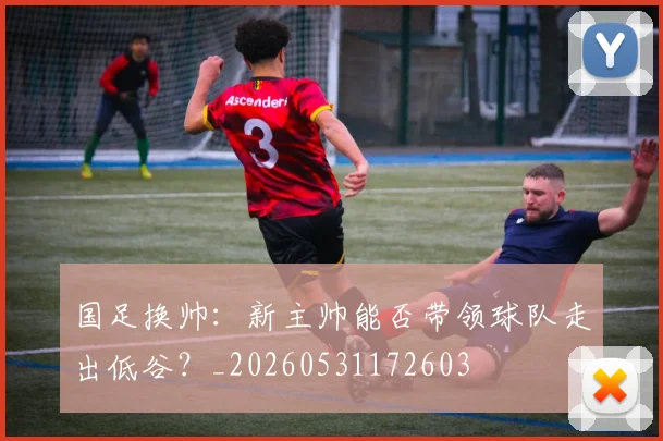 国足换帅:新主帅能否带领球队走出低谷?_20260531172603