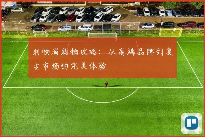 利物浦购物攻略:从高端品牌到复古市场的完美体验