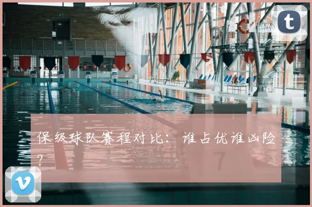 保级球队赛程对比:谁占优谁凶险?