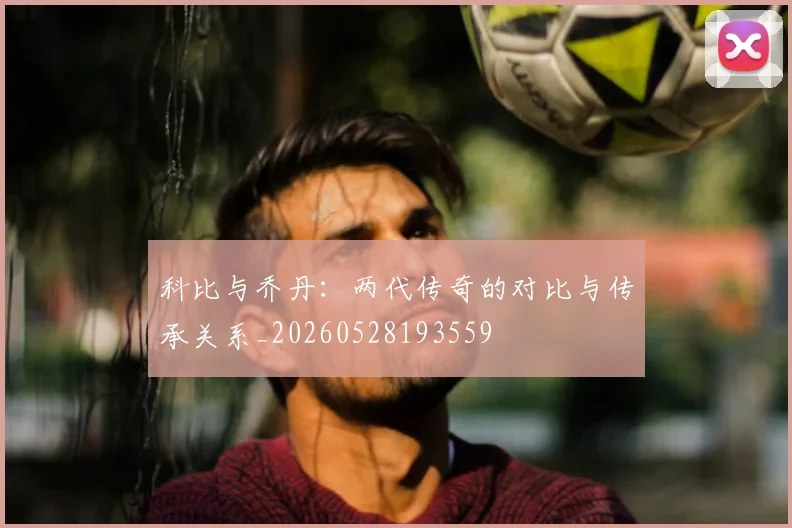 科比与乔丹：两代传奇的对比与传承关系_20260528193559