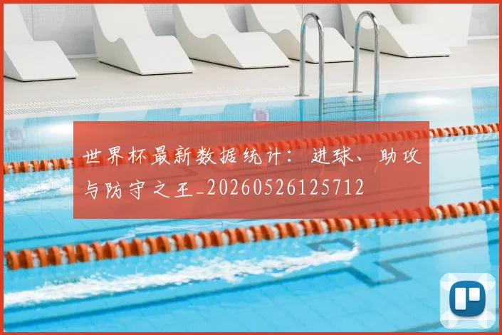 世界杯最新数据统计:进球、助攻与防守之王_20260526125712