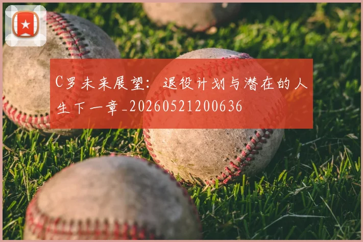 C罗未来展望:退役计划与潜在的人生下一章_20260521200636