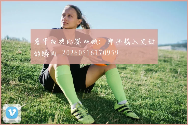意甲经典比赛回顾:那些载入史册的瞬间_20260516170959